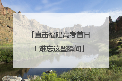 直击福建高考首日！难忘这些瞬间