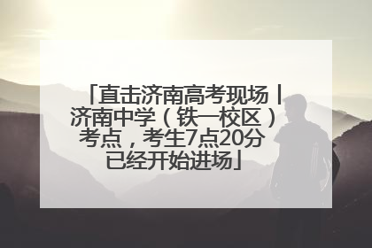 直击济南高考现场丨济南中学（铁一校区）考点，考生7点20分已经开始进场