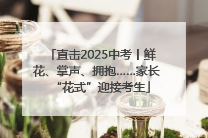 直击2025中考丨鲜花、掌声、拥抱……家长“花式”迎接考生