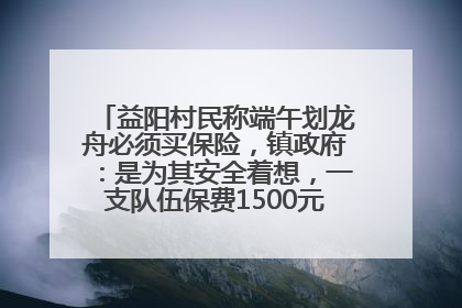 益阳村民称端午划龙舟必须买保险，镇政府：是为其安全着想，一支队伍保费1500元到2500元