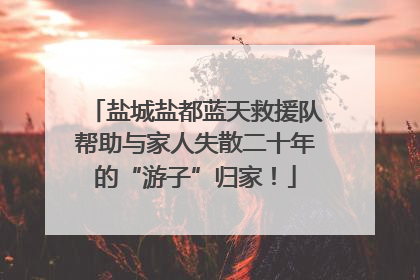 盐城盐都蓝天救援队帮助与家人失散二十年的“游子”归家！