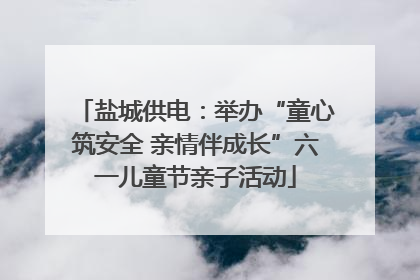 盐城供电：举办“童心筑安全 亲情伴成长”六一儿童节亲子活动
