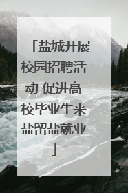 盐城开展校园招聘活动 促进高校毕业生来盐留盐就业