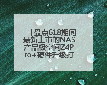 盘点618期间最新上市的NAS产品极空间Z4Pro+硬件升级打造性能标杆