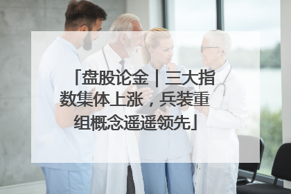 盘股论金｜三大指数集体上涨，兵装重组概念遥遥领先