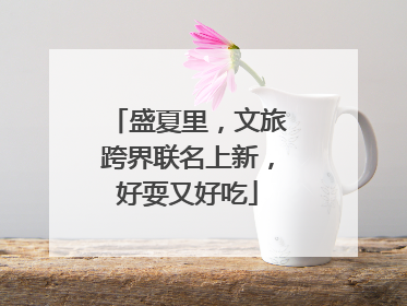 盛夏里，文旅跨界联名上新，好耍又好吃