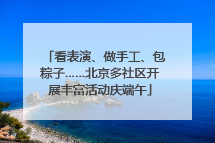 看表演、做手工、包粽子……北京多社区开展丰富活动庆端午