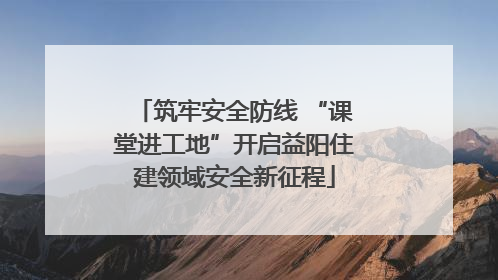 筑牢安全防线 “课堂进工地”开启益阳住建领域安全新征程