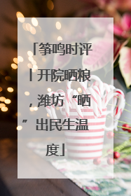 筝鸣时评丨开院晒粮，潍坊“晒”出民生温度