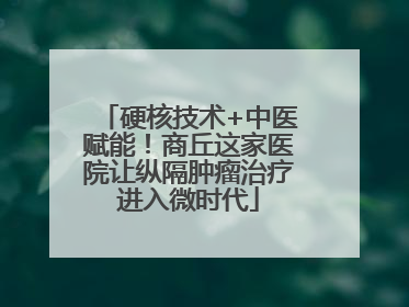硬核技术+中医赋能！商丘这家医院让纵隔肿瘤治疗进入微时代