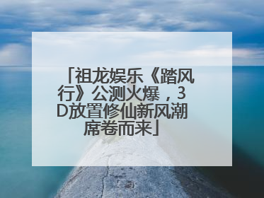 祖龙娱乐《踏风行》公测火爆，3D放置修仙新风潮席卷而来