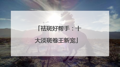 祛斑好帮手：十大淡斑卷王新宠