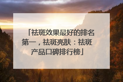 祛斑效果最好的排名第一，祛斑亮肤：祛斑产品口碑排行榜