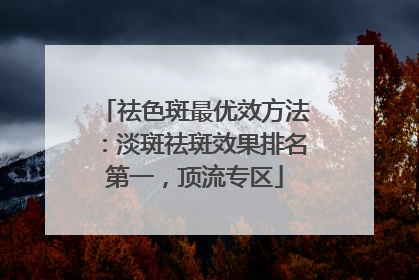 祛色斑最优效方法：淡斑祛斑效果排名第一，顶流专区