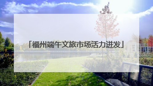 福州端午文旅市场活力迸发