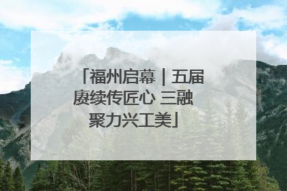 福州启幕｜五届赓续传匠心 三融聚力兴工美