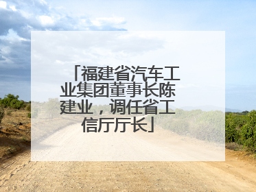 福建省汽车工业集团董事长陈建业，调任省工信厅厅长
