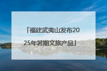 福建武夷山发布2025年暑期文旅产品