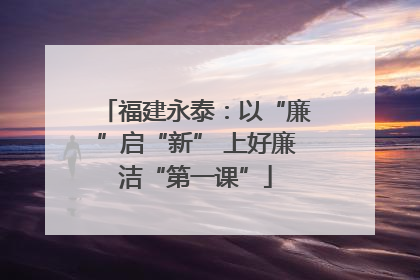 福建永泰：以“廉”启“新” 上好廉洁“第一课”