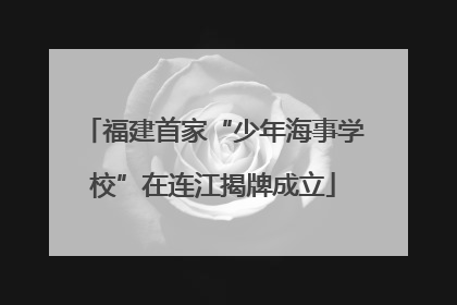 福建首家“少年海事学校”在连江揭牌成立