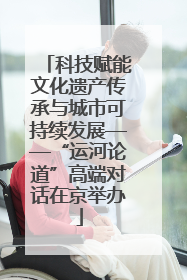 科技赋能文化遗产传承与城市可持续发展——“运河论道”高端对话在京举办