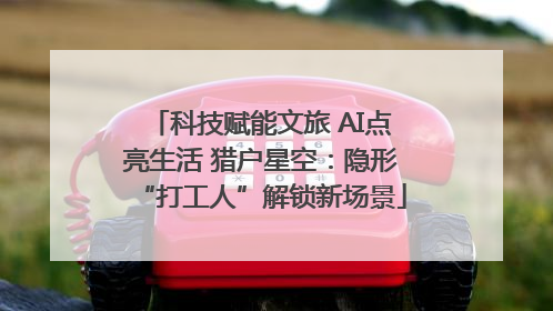 科技赋能文旅 AI点亮生活 猎户星空：隐形“打工人”解锁新场景