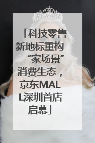科技零售新地标重构“家场景”消费生态，京东MALL深圳首店启幕