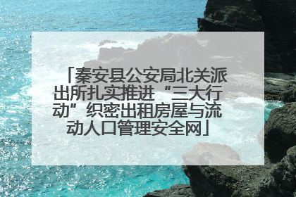 秦安县公安局北关派出所扎实推进“三大行动”织密出租房屋与流动人口管理安全网