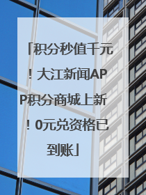 积分秒值千元！大江新闻APP积分商城上新！0元兑资格已到账