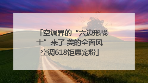 空调界的“六边形战士”来了 美的全面风空调618钜惠宠粉