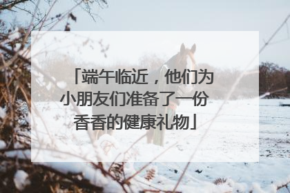 端午临近，他们为小朋友们准备了一份香香的健康礼物