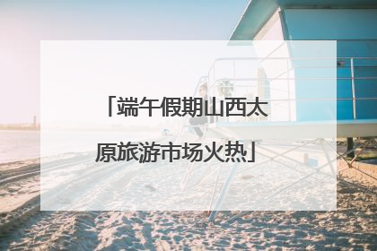 端午假期山西太原旅游市场火热