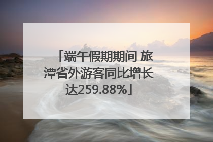 端午假期期间 旅潭省外游客同比增长达259.88%