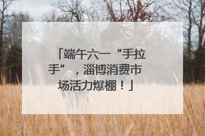 端午六一“手拉手”，淄博消费市场活力爆棚！