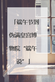 端午节到伪满皇宫博物院“端午说”