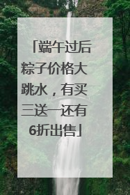 端午过后粽子价格大跳水，有买三送一还有6折出售