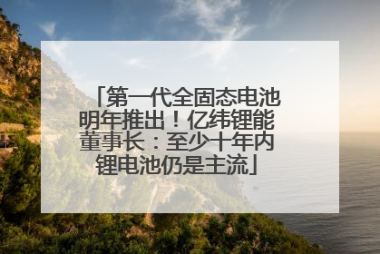 第一代全固态电池明年推出！亿纬锂能董事长：至少十年内锂电池仍是主流