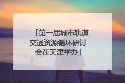 第一届城市轨道交通资源循环研讨会在天津举办