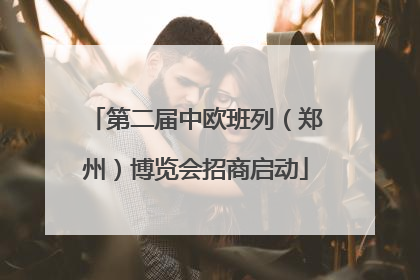 第二届中欧班列（郑州）博览会招商启动