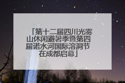 第十二届四川光雾山休闲避暑季暨第四届诺水河国际溶洞节在成都启幕