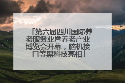 第六届四川国际养老服务业暨养老产业博览会开幕，脑机接口等黑科技亮相
