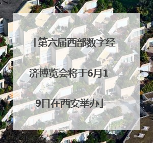 第六届西部数字经济博览会将于6月19日在西安举办