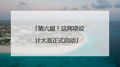 第六届！这两项设计大赛正式启动