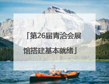 第26届青洽会展馆搭建基本就绪