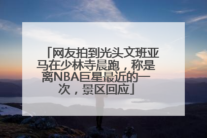 网友拍到光头文班亚马在少林寺晨跑，称是离NBA巨星最近的一次，景区回应