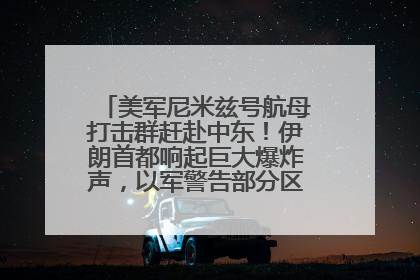 美军尼米兹号航母打击群赶赴中东！伊朗首都响起巨大爆炸声，以军警告部分区域民众紧急撤离