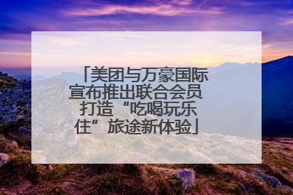 美团与万豪国际宣布推出联合会员 打造“吃喝玩乐住”旅途新体验