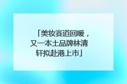 美妆赛道回暖，又一本土品牌林清轩拟赴港上市