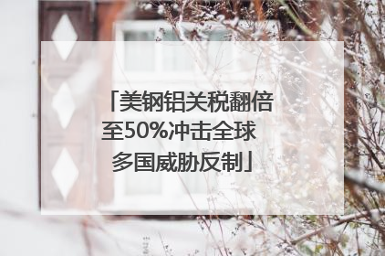 美钢铝关税翻倍至50%冲击全球 多国威胁反制