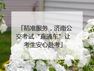 精准服务，济南公交考试“直通车”让考生安心赴考